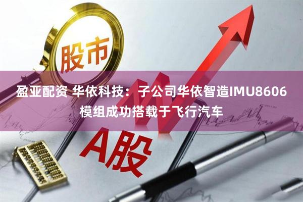 盈亚配资 华依科技:子公司华依智造IMU8606模组成功搭载于飞行汽车