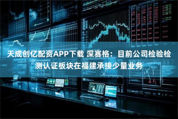 天成创亿配资APP下载 深赛格：目前公司检验检测认证板块在福建承接少量业务