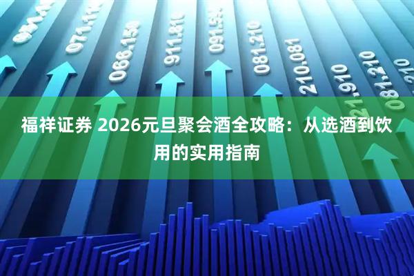 福祥证券 2026元旦聚会酒全攻略:从选酒到饮用的实用指南