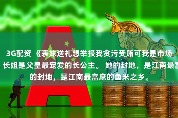 3G配资 《表妹送礼想举报我贪污受贿可我是市场监督局的》林薇 长姐是父皇最宠爱的长公主。 她的封地,是江南最富庶的鱼米之乡。