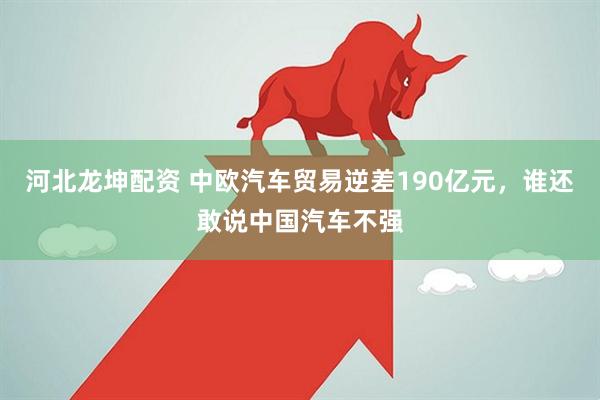河北龙坤配资 中欧汽车贸易逆差190亿元，谁还敢说中国汽车不强