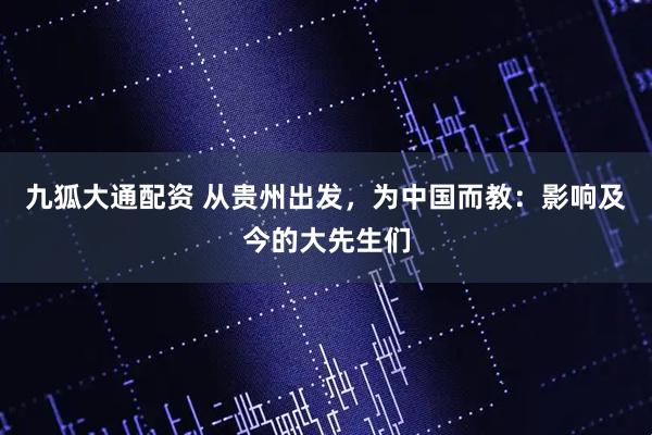 九狐大通配资 从贵州出发，为中国而教：影响及今的大先生们