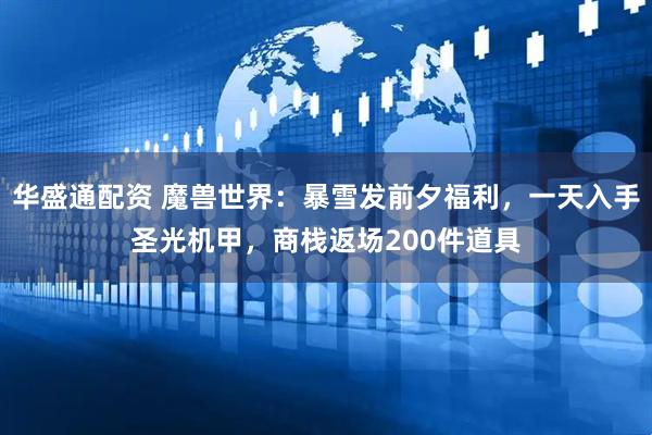 华盛通配资 魔兽世界：暴雪发前夕福利，一天入手圣光机甲，商栈返场200件道具