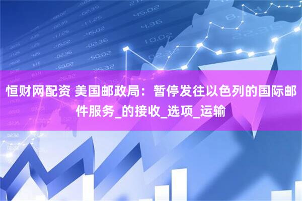 恒财网配资 美国邮政局：暂停发往以色列的国际邮件服务_的接收_选项_运输