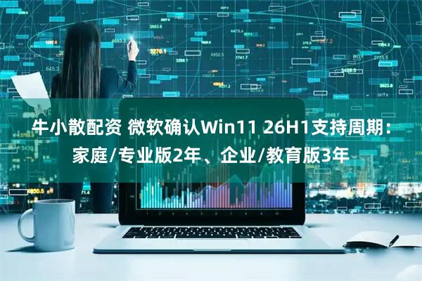 牛小散配资 微软确认Win11 26H1支持周期：家庭/专业版2年、企业/教育版3年