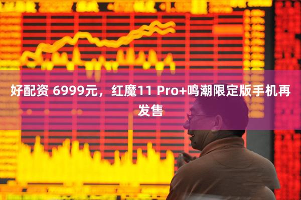 好配资 6999元，红魔11 Pro+鸣潮限定版手机再发售